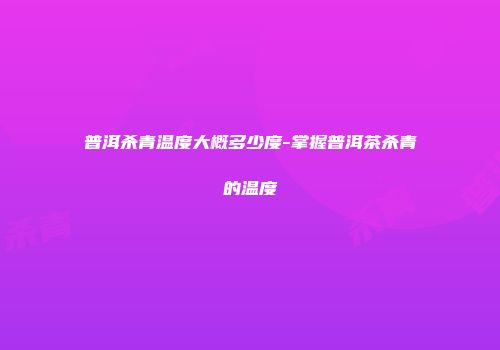 普洱杀青温度大概多少度-掌握普洱茶杀青的温度