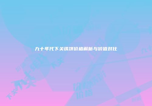 九十年代下关铁饼价格解析与价值对比