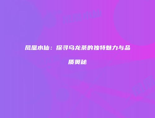 凤凰水仙：探寻乌龙茶的独特魅力与品质奥秘