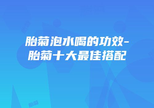胎菊泡水喝的功效-胎菊十大最佳搭配