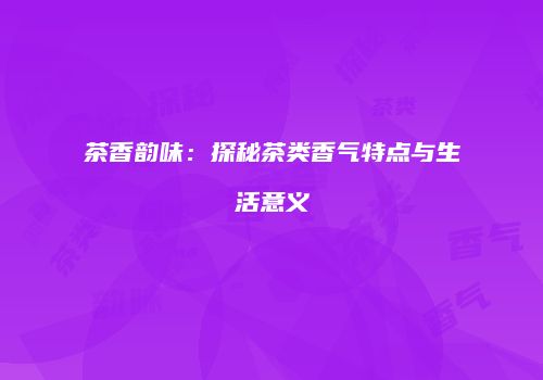 茶香韵味：探秘茶类香气特点与生活意义