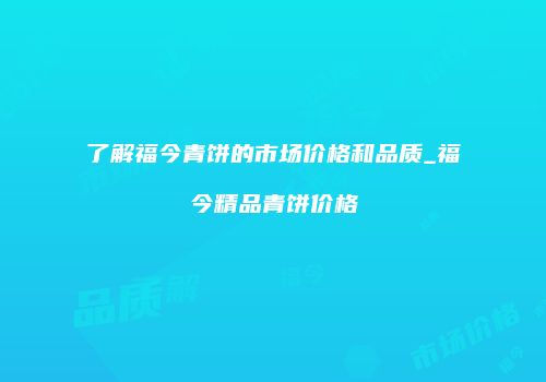 了解福今青饼的市场价格和品质_福今精品青饼价格