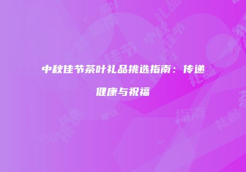 中秋佳节茶叶礼品挑选指南：传递健康与祝福