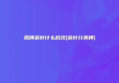 凤牌茶叶什么档次(茶叶分类牌)