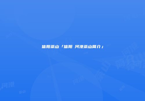 信阳茶山「信阳浉河港茶山简介」