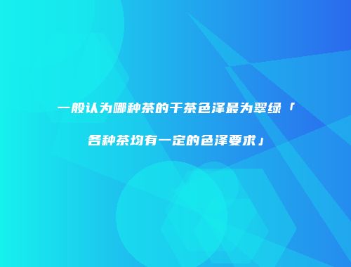 一般认为哪种茶的干茶色泽最为翠绿「各种茶均有一定的色泽要求」