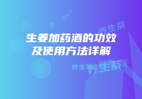 生姜加药酒的功效及使用方法详解