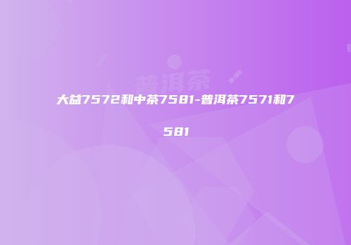 大益7572和中茶7581-普洱茶7571和7581