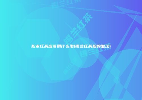 粉末红茶应该用什么泡(锡兰红茶粉的泡法)