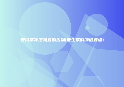 普洱茶冲泡和煮的区别(老生茶的冲泡要点)