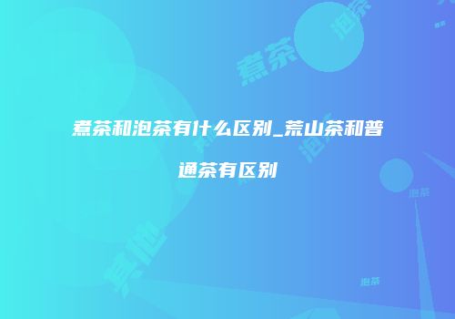 煮茶和泡茶有什么区别_荒山茶和普通茶有区别