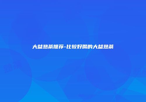 大益熟茶推荐-比较好喝的大益熟茶