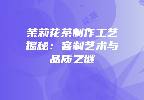 茉莉花茶制作工艺揭秘：窨制艺术与品质之谜