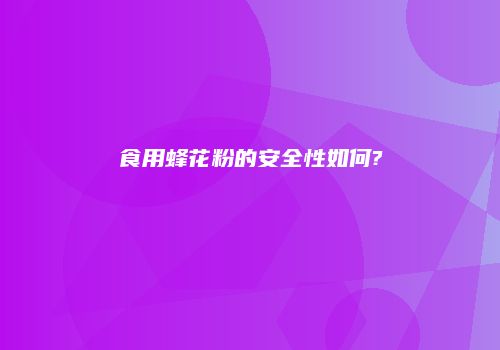食用蜂花粉的安全性如何?