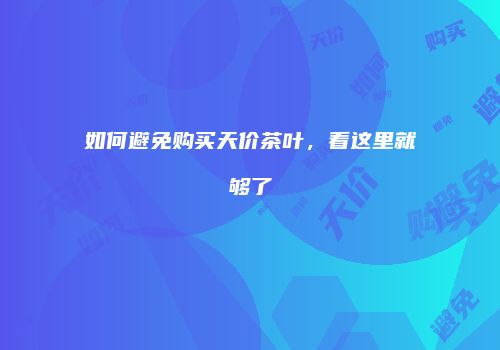 如何避免购买天价茶叶，看这里就够了