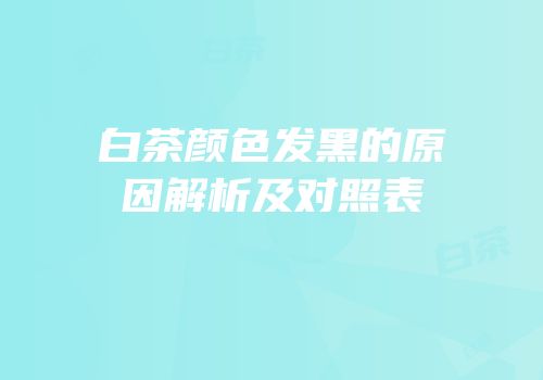 白茶颜色发黑的原因解析及对照表