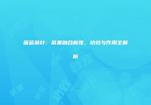 葡萄茶叶：茶果融合新宠，功效与作用全解析