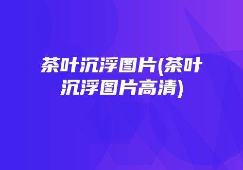 茶叶沉浮图片(茶叶沉浮图片高清)
