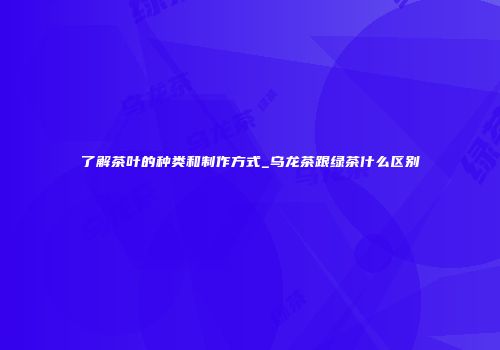 了解茶叶的种类和制作方式_乌龙茶跟绿茶什么区别