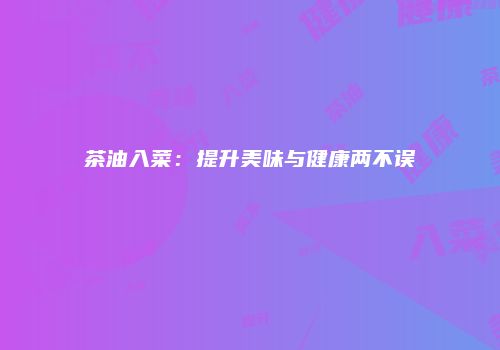 茶油入菜：提升美味与健康两不误