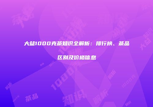 大益1000克茶知识全解析：排行榜、茶品区别及价格信息