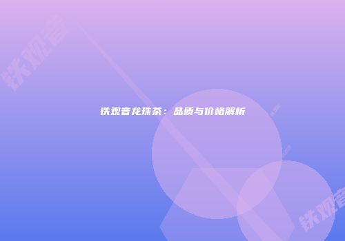 铁观音龙珠茶：品质与价格解析