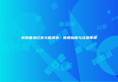 紫砂壶泡红茶与普洱茶：使用指南与注意事项
