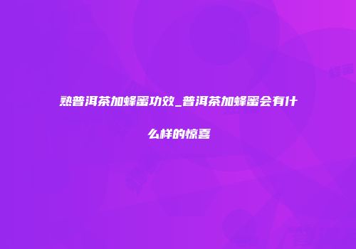 熟普洱茶加蜂蜜功效_普洱茶加蜂蜜会有什么样的惊喜