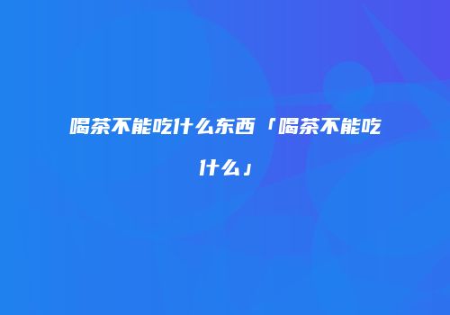 喝茶不能吃什么东西「喝茶不能吃什么」