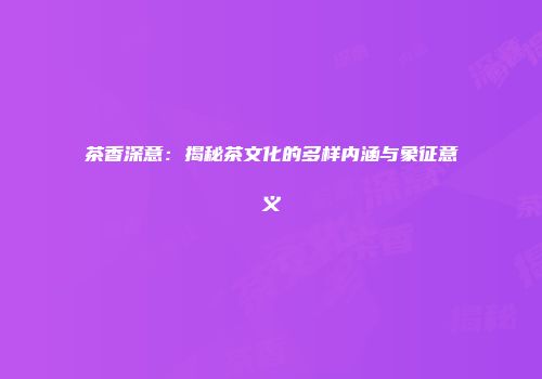 茶香深意：揭秘茶文化的多样内涵与象征意义