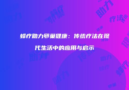 蜂疗助力卵巢健康：传统疗法在现代生活中的应用与启示