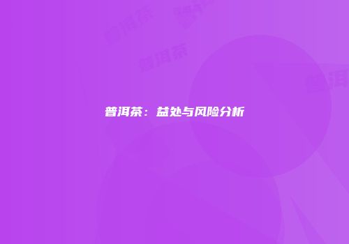普洱茶：益处与风险分析