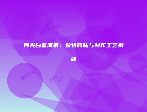 月光白普洱茶：独特韵味与制作工艺揭秘