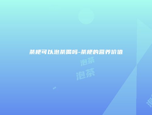 茶梗可以泡茶喝吗-茶梗的营养价值
