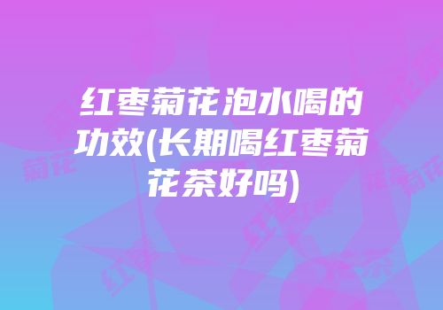 红枣菊花泡水喝的功效(长期喝红枣菊花茶好吗)