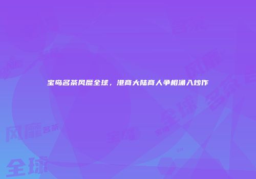 宝岛名茶风靡全球，港商大陆商人争相涌入炒作