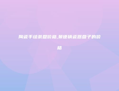 陶瓷手绘茶盘价格,景德镇瓷器盘子的价格
