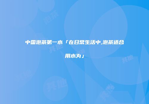 中国泡茶第一水「在日常生活中,泡茶适合用水为」