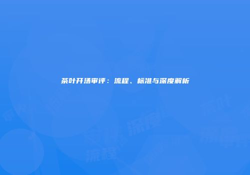 茶叶开汤审评：流程、标准与深度解析