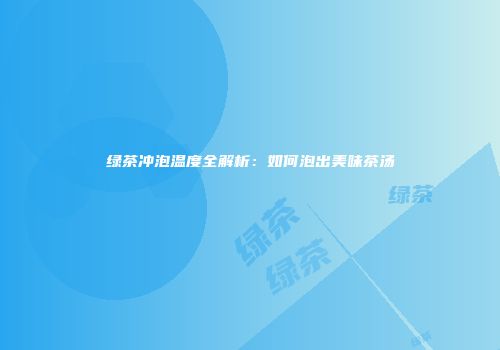 绿茶冲泡温度全解析：如何泡出美味茶汤