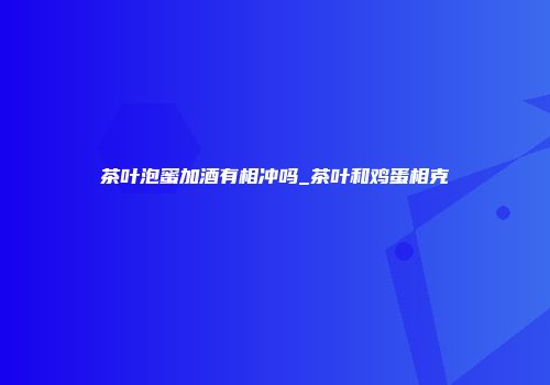 茶叶泡蜜加酒有相冲吗_茶叶和鸡蛋相克