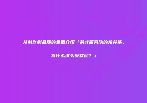 从制作到品质的全面介绍「茶叶研究院的龙井茶，为什么这么受欢迎？」