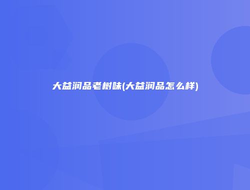 大益润品老树味(大益润品怎么样)