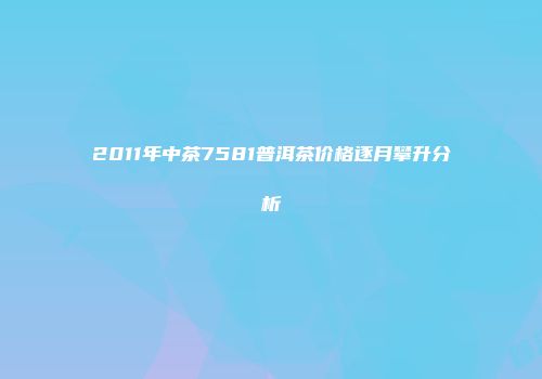 2011年中茶7581普洱茶价格逐月攀升分析