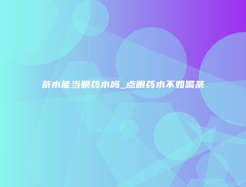 茶水能当眼药水吗_点眼药水不如喝茶
