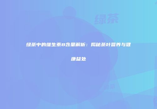 绿茶中的维生素B含量解析：揭秘茶叶营养与健康益处