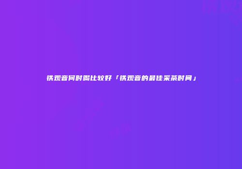 铁观音何时喝比较好「铁观音的最佳采茶时间」