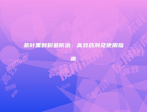 茶叶黑刺粉虱防治：高效药剂及使用指南