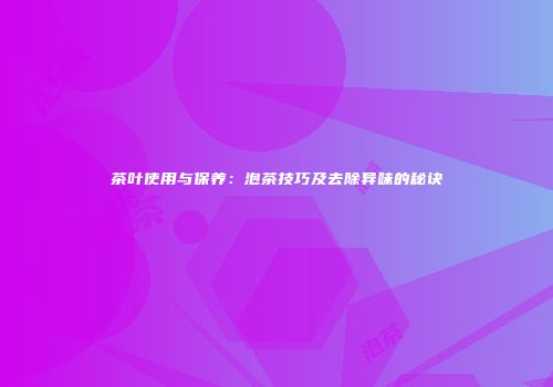 茶叶使用与保养：泡茶技巧及去除异味的秘诀