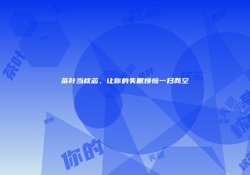 茶叶当枕芯，让你的失眠烦恼一扫而空